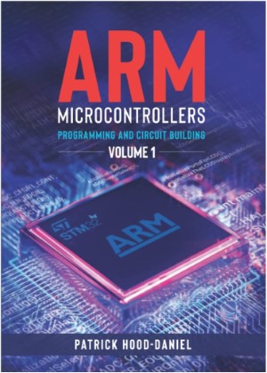 Arm Microcontrollers programming and circuit building volume 1 by Patrick hood-Daniel front cover